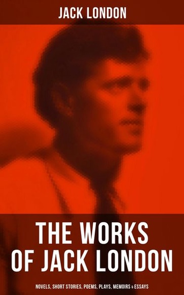 JACK LONDON: Novels, Short Stories, Poems, Plays, Memoirs & Essays (Over 250 Titles in One Illustrated Edition)