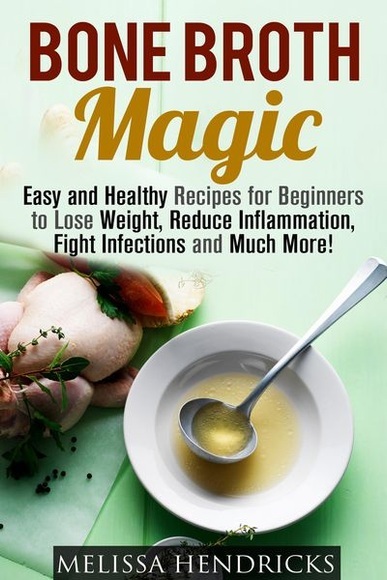 Bone Broth Magic: Easy and Healthy Recipes for Beginners to Lose Weight, Reduce Inflammation, Fight Infections and Much More! (Broths & Soups)