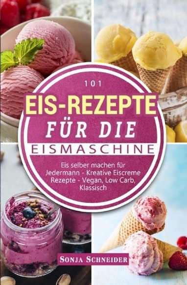 101 Eis-Rezepte für die Eismaschine - Eis selber machen für Jedermann - Kreative Eiscreme Rezepte - Vegan, Low Carb, Klassisch