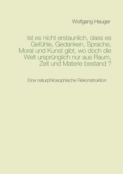 Ist es nicht erstaunlich, dass es Gefühle, Gedanken, Sprache, Moral und Kunst gibt, wo doch die Welt ursprünglich nur aus Raum, Zeit und Materie besta