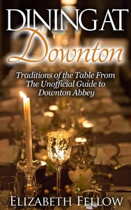 Healthy Wealthy nWise Press, Dining at Downton: Traditions of the Table and Delicious Recipes From The Unofficial Guide to Downton Abbey (Downton Abbey Books), 