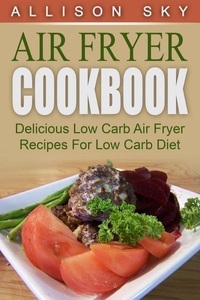 Allison Sky, Air Fryer Cookbook: Delicious Low Carb Air Fryer Recipes For Low Carb Diet, 