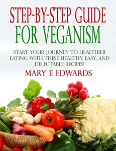 Mary E Edwards, Step-by-Step Guide for Veganism: Start your Journey to Healthier Eating with These Healthy, Easy, and Delectable Recipes!, 