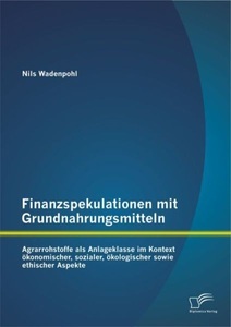 undefined, Finanzspekulationen mit Grundnahrungsmitteln: Agrarrohstoffe als Anlageklasse im Kontext ökonomischer, sozialer, ökologischer sowie ethischer Aspekte, Finanzspekulationen mit Grundnahrungsmitteln: Agrarrohstoffe als Anlageklasse im Kontext ökonomischer, sozialer, ökologischer sowie ethischer Aspekte