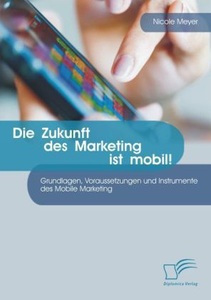 undefined, Die Zukunft des Marketing ist mobil! Grundlagen, Voraussetzungen und Instrumente des Mobile Marketing, Die Zukunft des Marketing ist mobil! Grundlagen, Voraussetzungen und Instrumente des Mobile Marketing