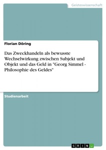 GRIN Publishing, Das Zweckhandeln als bewusste Wechselwirkung zwischen Subjekt und Objekt und das Geld in 'Georg Simmel - Philosophie des Geldes', Das Zweckhandeln als bewusste Wechselwirkung zwischen Subjekt und Objekt und das Geld in 