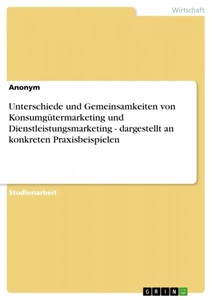 GRIN Publishing, Unterschiede und Gemeinsamkeiten von Konsumgütermarketing und Dienstleistungsmarketing - dargestellt an konkreten Praxisbeispielen, Unterschiede und Gemeinsamkeiten von Konsumgütermarketing und Dienstleistungsmarketing - dargestellt an konkreten Praxisbeispielen
