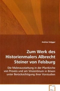 undefined, Zum Werk des Historienmalers Albrecht Steiner von Felsburg, Volgger Andrea: Zum Werk des Historienmalers Albrecht Steine