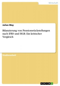 undefined, Bilanzierung von Pensionsrückstellungen nach IFRS und HGB. Ein kritischer Vergleich, Bilanzierung von Pensionsrückstellungen nach IFRS und HGB. Ein kritischer Vergleich