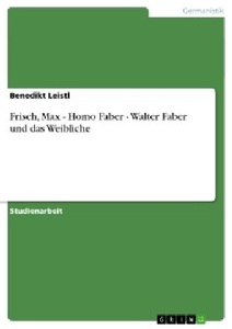 GRIN Publishing, Frisch, Max - Homo Faber - Walter Faber und das Weibliche, Frisch, Max - Homo Faber - Walter Faber und das Weibliche