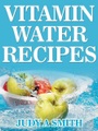Judy A Smith, Vitamin Water Recipes: Stay Healthy and Hydrated With Homemade Vitamin Water!!