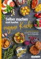 Selber machen statt kaufen – Vegane Küche - 123 vegane Alternativen - gesünder und nachhaltiger ohne Fertigprodukte